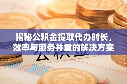 蒲县揭秘公积金提取代办时长，效率与服务并重的解决方案
