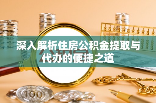 蒲县深入解析住房公积金提取与代办的便捷之道