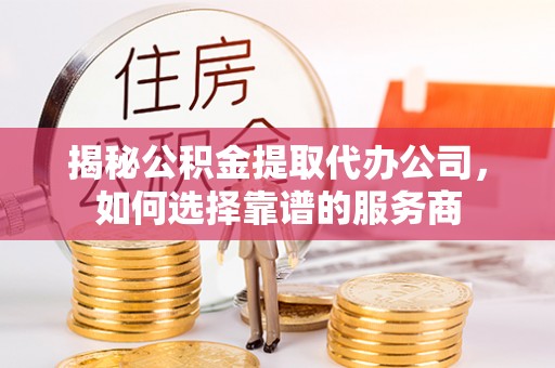 蒲县揭秘公积金提取代办公司，如何选择靠谱的服务商