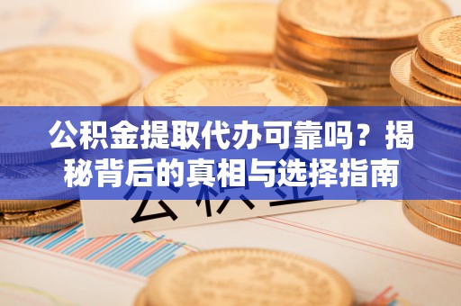 蒲县公积金提取代办可靠吗？揭秘背后的真相与选择指南