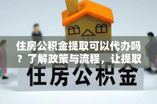 蒲县住房公积金提取可以代办吗？了解政策与流程，让提取更便捷