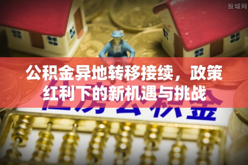 蒲县公积金异地转移接续，政策红利下的新机遇与挑战