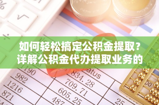 蒲县如何轻松搞定公积金提取？详解公积金代办提取业务的便捷之道