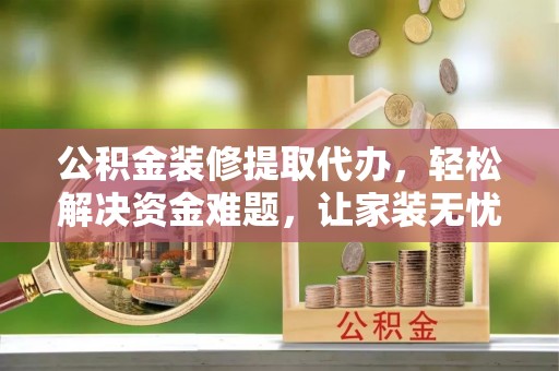 蒲县公积金装修提取代办，轻松解决资金难题，让家装无忧