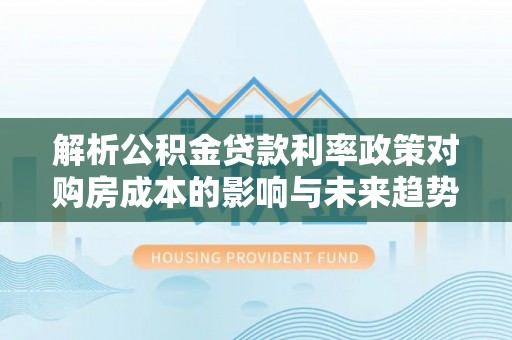 蒲县解析公积金贷款利率政策对购房成本的影响与未来趋势