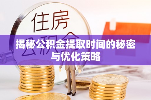 蒲县揭秘公积金提取时间的秘密与优化策略