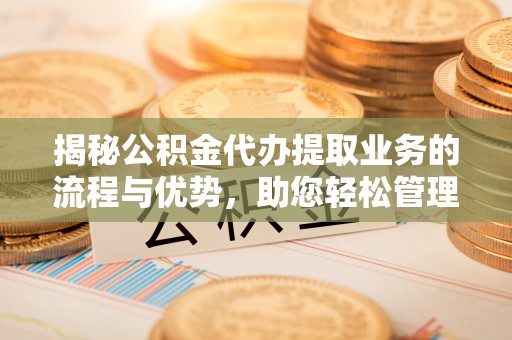 蒲县揭秘公积金代办提取业务的流程与优势，助您轻松管理财务