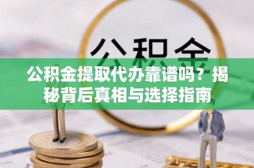 蒲县公积金提取代办靠谱吗？揭秘背后真相与选择指南