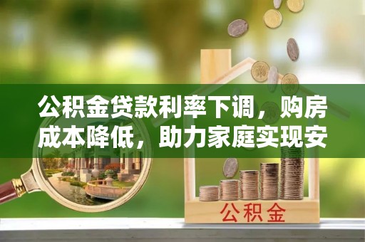 蒲县公积金贷款利率下调，购房成本降低，助力家庭实现安居梦