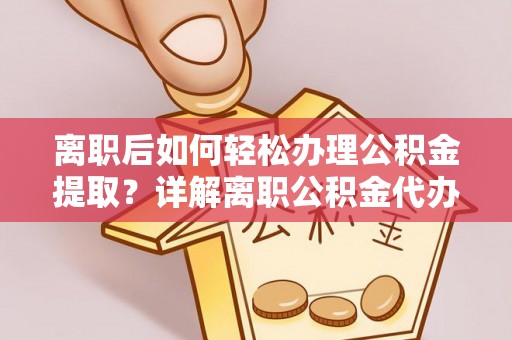 蒲县离职后如何轻松办理公积金提取？详解离职公积金代办提取流程