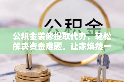 蒲县公积金装修提取代办，轻松解决资金难题，让家焕然一新