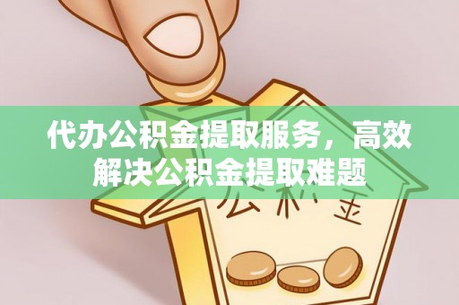 蒲县代办公积金提取服务，高效解决公积金提取难题