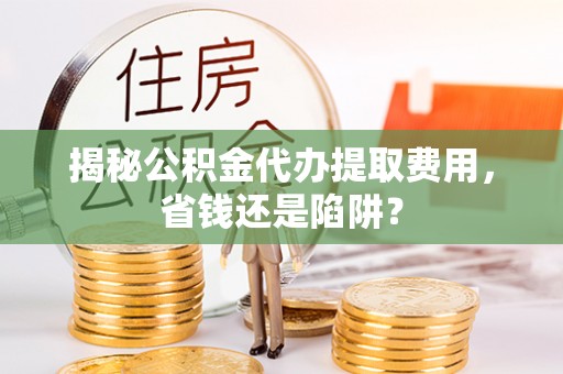 蒲县揭秘公积金代办提取费用，省钱还是陷阱？