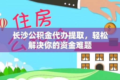 蒲县长沙公积金代办提取，轻松解决你的资金难题