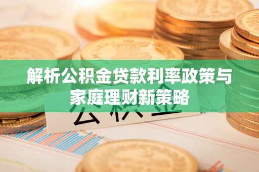 蒲县解析公积金贷款利率政策与家庭理财新策略