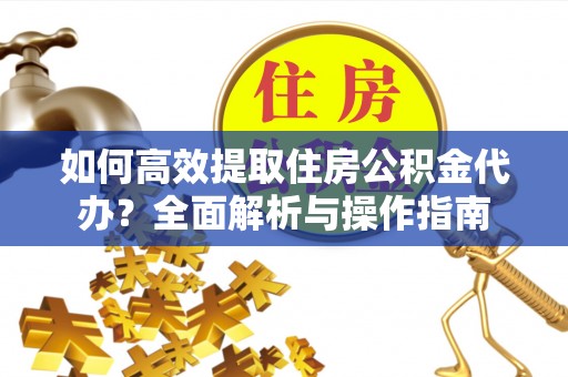 蒲县如何高效提取住房公积金代办？全面解析与操作指南
