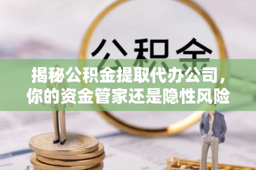 蒲县揭秘公积金提取代办公司，你的资金管家还是隐性风险？