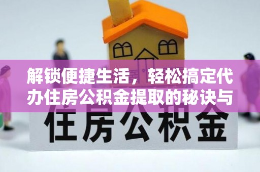蒲县解锁便捷生活，轻松搞定代办住房公积金提取的秘诀与技巧