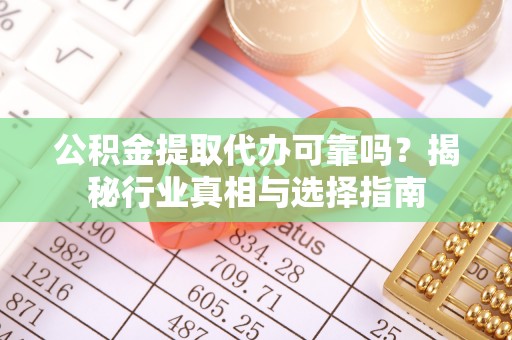 蒲县公积金提取代办可靠吗？揭秘行业真相与选择指南