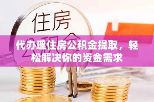 蒲县代办理住房公积金提取，轻松解决你的资金需求