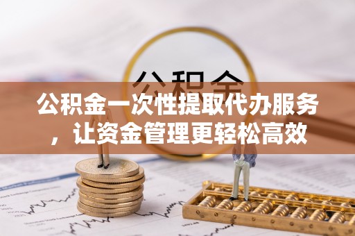 蒲县公积金一次性提取代办服务，让资金管理更轻松高效