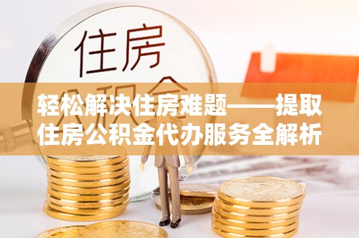 蒲县轻松解决住房难题——提取住房公积金代办服务全解析