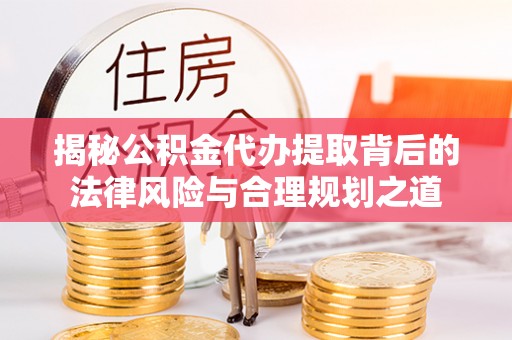 蒲县揭秘公积金代办提取背后的法律风险与合理规划之道