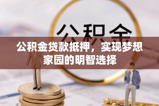 蒲县公积金贷款抵押，实现梦想家园的明智选择