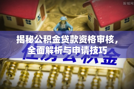 蒲县揭秘公积金贷款资格审核，全面解析与申请技巧
