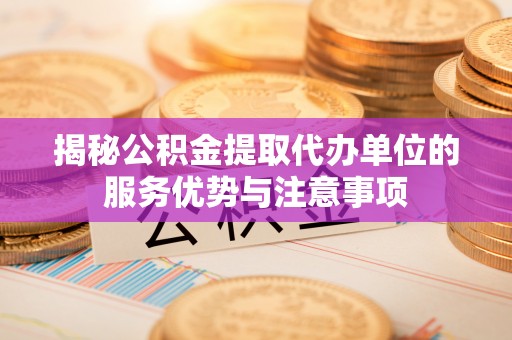 蒲县揭秘公积金提取代办单位的服务优势与注意事项