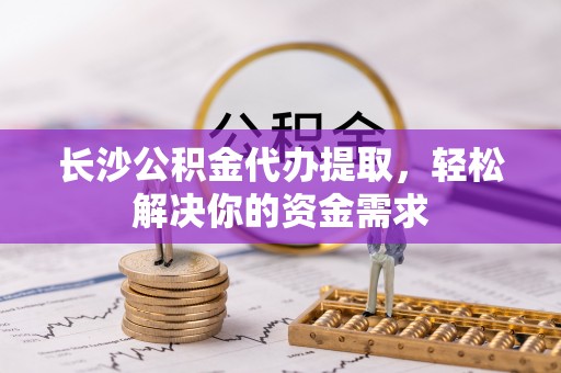 蒲县长沙公积金代办提取，轻松解决你的资金需求