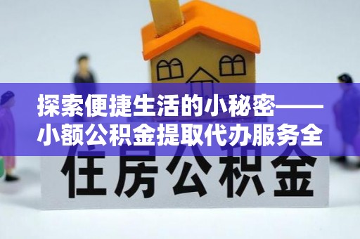 蒲县探索便捷生活的小秘密——小额公积金提取代办服务全解析
