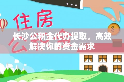 蒲县长沙公积金代办提取，高效解决你的资金需求