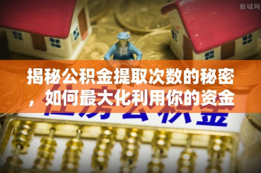 蒲县揭秘公积金提取次数的秘密，如何最大化利用你的资金