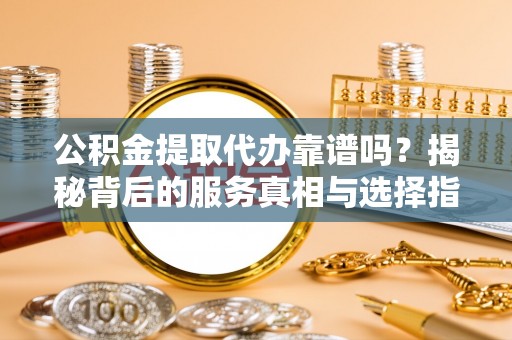蒲县公积金提取代办靠谱吗？揭秘背后的服务真相与选择指南