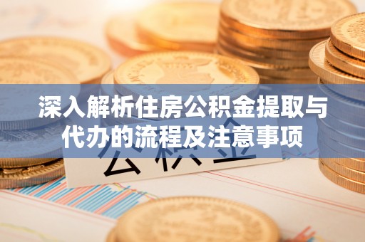 蒲县深入解析住房公积金提取与代办的流程及注意事项