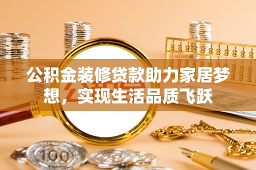 蒲县公积金装修贷款助力家居梦想，实现生活品质飞跃
