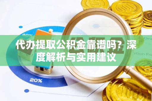 蒲县代办提取公积金靠谱吗？深度解析与实用建议