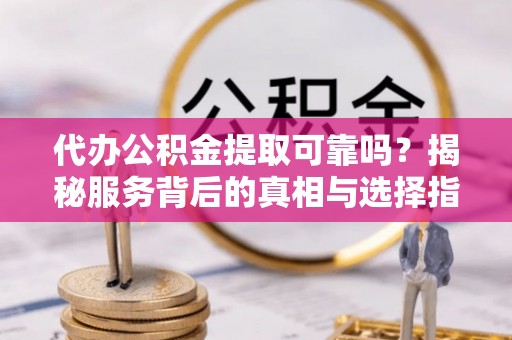 蒲县代办公积金提取可靠吗？揭秘服务背后的真相与选择指南