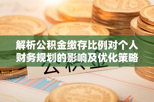 蒲县解析公积金缴存比例对个人财务规划的影响及优化策略