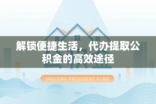 蒲县解锁便捷生活，代办提取公积金的高效途径