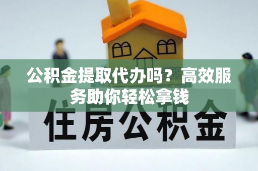 蒲县公积金提取代办吗？高效服务助你轻松拿钱