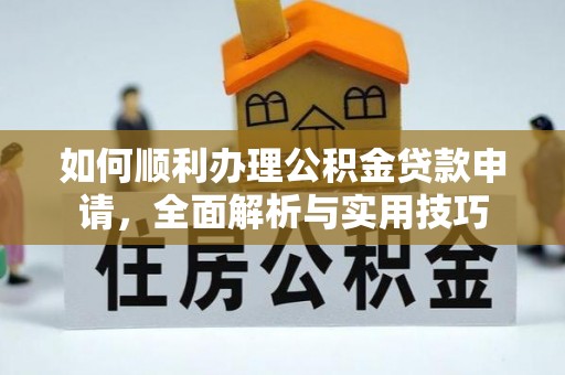 蒲县如何顺利办理公积金贷款申请，全面解析与实用技巧