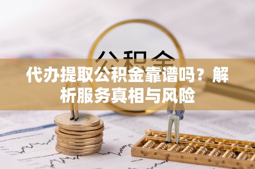 蒲县代办提取公积金靠谱吗？解析服务真相与风险
