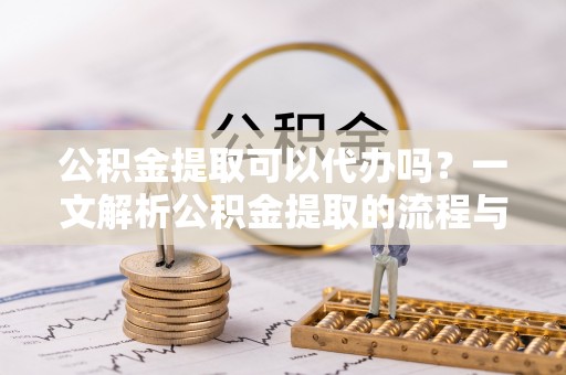 蒲县公积金提取可以代办吗？一文解析公积金提取的流程与注意事项