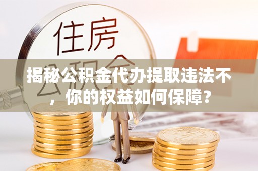 蒲县揭秘公积金代办提取违法不，你的权益如何保障？